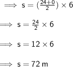 \sf \implies s = ( \frac{24 + 0}{2} ) \times 6 \\  \\  \sf \implies s =  \frac{24}{2}  \times 6 \\  \\  \sf \implies s = 12 \times 6 \\  \\  \sf \implies s = 72 \: m