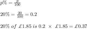 p\%=\frac{p}{100}\\\\20\%=\frac{20}{100}=0.2\\\\20\%\ of\ \£1.85\ is\ 0.2\ \times\ \£1.85=\£0.37