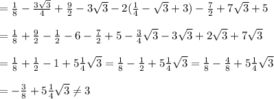 =\frac{1}{8}-\frac{3\sqrt3}{4}+\frac{9}{2}-3\sqrt3-2(\frac{1}{4}-\sqrt3+3)-\frac{7}{2}+7\sqrt3+5\\\\=\frac{1}{8}+\frac{9}{2}-\frac{1}{2}-6-\frac{7}{2}+5-\frac{3}{4}\sqrt3-3\sqrt3+2\sqrt3+7\sqrt3\\\\=\frac{1}{8}+\frac{1}{2}-1+5\frac{1}{4}\sqrt3=\frac{1}{8}-\frac{1}{2}+5\frac{1}{4}\sqrt3=\frac{1}{8}-\frac{4}{8}+5\frac{1}{4}\sqrt3\\\\=-\frac{3}{8}+5\frac{1}{4}\sqrt3\neq3