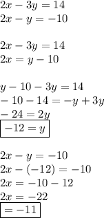 2x-3y=14 \\ 2x-y=-10 \\  \\2x-3y=14 \\  2x=y-10 \\  \\ y-10-3y=14 \\ -10-14=-y+3y \\ -24=2y \\ \boxed{-12=y} \\  \\ 2x-y=-10 \\ 2x-(-12)=-10 \\ 2x=-10-12 \\ 2x=-22 \\ \boxed{=-11}
