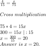 \frac{4}{15}=\frac{x}{75}\\\\&#10;Cross\ multiplication\\\\&#10;75*4=15x\\&#10;300=15x\ |:15\\&#10;x=\frac{300}{15}=20\\&#10;Answer\ is\ x=20.