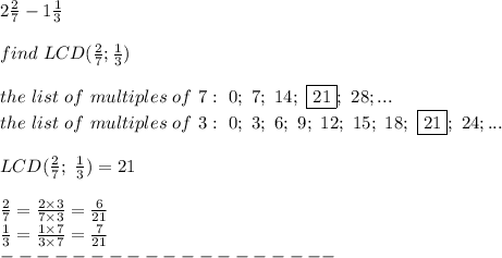 2\frac{2}{7}-1\frac{1}{3}\\\\find\ LCD(\frac{2}{7};\frac{1}{3})\\\\the\ list\ of\ multiples\ of\ 7:\ 0;\ 7;\ 14;\ \fbox{21};\ 28;...\\the\ list\ of\ multiples\ of\ 3:\ 0;\ 3;\ 6;\ 9;\ 12;\ 15;\ 18;\ \fbox{21};\ 24;...\\\\LCD(\frac{2}{7};\ \frac{1}{3})=21\\\\\frac{2}{7}=\frac{2\times3}{7\times3}=\frac{6}{21}\\\frac{1}{3}=\frac{1\times7}{3\times7}=\frac{7}{21}\\-------------------
