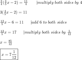 \frac{3}{4}(\frac{4}{5}x-2)=\frac{11}{4}\ \ \ \ \ \ |multiply\ both\ sides\ by\ 4\\\\3(\frac{4}{5}x-2)=11\\\\\frac{12}{5}x-6=11\ \ \ \ \ |add\ 6\ to\ both\ sides\\\\\frac{12}{5}x=17\ \ \ \ \ |multiply\ both\ sides\ by\ \frac{5}{12}\\\\x=\frac{85}{12}\\\\\boxed{x=7\frac{1}{12}}