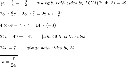 \frac{6}{7}v-\frac{7}{4}=-\frac{3}{2}\ \ \ \ \ |multiply\ both\ sides\ by\ LCM(7;\ 4;\ 2)=28\\\\28\times\frac{6}{7}v-28\times\frac{7}{4}=28\times(-\frac{3}{2})\\\\4\times6v-7\times7=14\times(-3)\\\\24v-49=-42\ \ \ \ \ \ |add\ 49\ to\ both\ sides\\\\24v=7\ \ \ \ \ \ |divide\ both\ sides\ by\ 24\\\\\boxed{v=\frac{7}{24}}