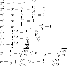 x^2+\frac{8}{10}-x=\frac{10}{2}\\&#10;x^2-x+\frac{8}{10}-\frac{10}{2}=0\\&#10;x^2-x+\frac{8}{10}-\frac{50}{10}=0\\&#10;x^2-x-\frac{42}{10}=0\\&#10;x^2-x+\frac{1}{4}-\frac{1}{4}-\frac{42}{10}=0\\&#10;(x-\frac{1}{2})^2=\frac{1}{4}+\frac{42}{10}\\&#10;(x-\frac{1}{2})^2=\frac{5}{20}+\frac{84}{20}\\&#10;(x-\frac{1}{2})^2=\frac{89}{20}\\&#10;x-\frac{1}{2}=\sqrt{\frac{89}{20}} \vee x-\frac{1}{2}=-\sqrt{\frac{89}{20}}\\&#10;x=\frac{1}{2}+\frac{\sqrt{89}}{\sqrt{20}} \vee x=\frac{1}{2}-\frac{\sqrt{89}}{\sqrt{20}}\\&#10;&#10;&#10;