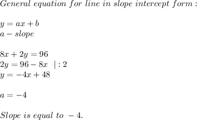 General\ equation\ for\ line\ in\ slope\ intercept\ form:\\\\y=ax+b\\ a-slope\\\\\&#10;8x+2y=96\\&#10;2y=96-8x\ \ |:2\\&#10;y=-4x+48\\\\a=-4\\\\Slope\ is\ equal\ to\ -4.