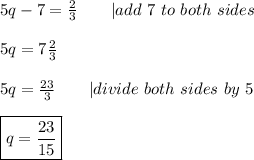 5q-7=\frac{2}{3}\ \ \ \ \ \ |add\ 7\ to\ both\ sides\\\\5q=7\frac{2}{3}\\\\5q=\frac{23}{3}\ \ \ \ \ \ |divide\ both\ sides\ by\ 5\\\\\boxed{q=\frac{23}{15}}