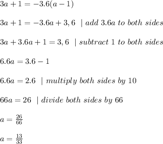 3a + 1 = -3.6(a - 1) \\\\3a + 1 = -3.6 a +3,6\ \  | \ add\ 3.6a\ to\ both\ sides  \\ \\ 3a + 3.6a+1 = 3,6\ \ |\ subtract\ 1\ to\ both\ sides \\\\6.6a=3.6-1 \\\\ 6.6a=2.6 \ \ | \ multiply\ both\ sides\ by\ 10  \\\\66a=26 \ \ | \ divide \ both \ sides\  by\ 66\\\\a=\frac{26}{66}\\\\a=\frac{13}{33}
