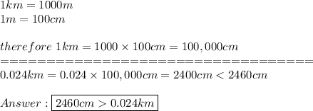 1km=1000m\\1m=100cm\\\\therefore\ 1km=1000\times100cm=100,000cm\\==================================\\0.024km=0.024\times100,000cm=2400cm < 2460cm\\\\\boxed{2460cm  0.024km}