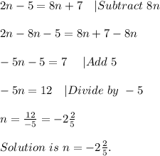 2n-5=8n+7\ \ \ |Subtract\ 8n\\\\&#10;2n-8n-5=8n+7-8n\\\\&#10;-5n-5=7\ \ \ \ |Add\ 5\\\\&#10;-5n=12\ \ \ |Divide\ by\ -5\\\\&#10;n=\frac{12}{-5}=-2\frac{2}{5}\\\\Solution\ is\ n=-2\frac{2}{5}.
