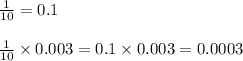\frac{1}{10}=0.1\\\\\frac{1}{10}\times0.003=0.1\times0.003=0.0003