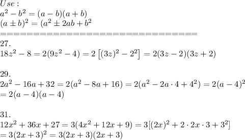 Use:\\a^2-b^2=(a-b)(a+b)\\(a\pm b)^2=(a^2\pm2ab+b^2\\==============================\\27.\\18z^2-8=2(9z^2-4)=2\left[(3z)^2-2^2\right]=2(3z-2)(3z+2)\\\\29.\\2a^2-16a+32=2(a^2-8a+16)=2(a^2-2a\cdot4+4^2)=2(a-4)^2\\=2(a-4)(a-4)\\\\31.\\12x^2+36x+27=3(4x^2+12x+9)=3[(2x)^2+2\cdot2x\cdot3+3^2]\\=3(2x+3)^2=3(2x+3)(2x+3)