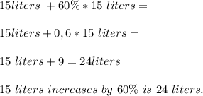 15liters\ +60\%*15\ liters=\\\\&#10;15liters+0,6*15\ liters=\\\\&#10;15\ liters+9=24liters\\\\&#10;15\ liters\ increases\ by\ 60\%\ is\ 24\ liters.