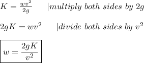 K=\frac{wv^2}{2g}\ \ \ \ \ |multiply\ both\ sides\ by\ 2g\\\\2gK=wv^2\ \ \ \ \ |divide\ both\ sides\ by\ v^2\\\\\boxed{w=\frac{2gK}{v^2}}