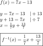 f(x)=7x-13 \\ \\ y=7x-13 \ \ \ |+13 \\&#10;y+13=7x \ \ \ |\div 7 \\&#10;x=\frac{1}{7}y+\frac{13}{7} \\ \\&#10;\boxed{f^{-1}(x)=\frac{1}{7}x+\frac{13}{7}}