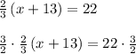 \frac { 2 }{ 3 } \left( x+13 \right) =22\\ \\ \frac { 3 }{ 2 } \cdot \frac { 2 }{ 3 } \left( x+13 \right) =22\cdot \frac { 3 }{ 2 }