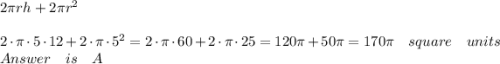 2\pi rh+2\pi { r }^{ 2 }\\ \\ 2\cdot \pi \cdot 5\cdot 12+2\cdot \pi \cdot { 5 }^{ 2 }=2\cdot \pi \cdot 60+2\cdot \pi \cdot 25=120\pi +50\pi =170\pi \quad square\quad units\\ Answer\quad is\quad A