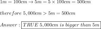 1m=100cm\to5m=5\times100cm=500cm\\\\therefore\ 5,000cm  5m=500cm\\\\\boxed{TRUE\ 5,000cm\ is\ bigger\ than\ 5m}