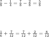 \frac{7}{8}- \frac{1}{4}  = \frac{7}{8}- \frac{2}{8} = \frac{5}{8}  \\  \\  \\  \\  \\  \frac{1}{6} + \frac{7}{12} = \frac{7}{12}+ \frac{2}{12} = \frac{8}{12}