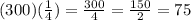 (300)( \frac{1}{4}) =  \frac{300}{4}  =  \frac{150}{2} = 75