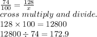 \\\frac{74}{100}=\frac{128}{x}\\&#10;cross~multiply~and~divide.\\&#10;128\times100=12800\\12800\div74=172.9\\