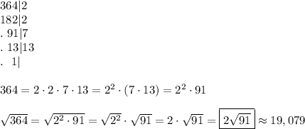 364|2\\182|2\\.\ 91|7\\.\ 13|13\\.\ \ 1|\\\\364=2\cdot2\cdot7\cdot13=2^2\cdot(7\cdot13)=2^2\cdot91\\\\\sqrt{364}=\sqrt{2^2\cdot91}=\sqrt{2^2}\cdot\sqrt{91}=2\cdot\sqrt{91}=\boxed{2\sqrt{91}}\approx19,079