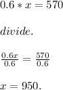 0.6 * x = 570  \\  \\ divide.  \\  \\  \frac{0.6x}{0.6}   =  \frac{570}{0.6}  \\  \\ x = 950.