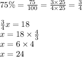 75\%= \frac{75}{100}=\frac{3 \times 25}{4 \times 25}=\frac{3}{4} \\ \\&#10;\frac{3}{4}x=18 \\&#10;x=18 \times \frac{4}{3} \\&#10;x=6 \times 4\\&#10;x=24&#10;