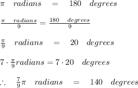 \pi \quad radians\quad =\quad 180\quad degrees\\ \\ \frac { \pi \quad radians }{ 9 } =\frac { 180\quad degrees }{ 9 } \\ \\ \frac { \pi  }{ 9 } \quad radians\quad =\quad 20\quad degrees\\ \\ 7\cdot \frac { \pi  }{ 9 } radians=7\cdot 20\quad degrees\\ \\ \therefore \quad \frac { 7 }{ 9 } \pi \quad radians\quad =\quad 140\quad degrees
