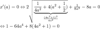 x'(a)=0\Leftrightarrow 2\sqrt{\underset{\frac{(4a^2+1)^2}{4a^2}}{\underbrace{\frac{1}{4a^2}+4(a^2+\frac{1}2)}}}+\frac{1}{8a^3}-8a=0&#10;&#10;\Leftrightarrow 1-64a^4+8(4a^2+1)=0