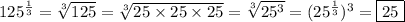 125^{ \frac{1}{3} }=\sqrt[3]{125} = \sqrt[3]{25\times 25\times25} = \sqrt[3]{25^&#10;{ 3 }} =(25^{ \frac{1}{3} })^3=\boxed {25}