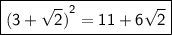 \boxed{\sf {(3+\sqrt{2})}^2 = 11 + 6 \sqrt{2} }
