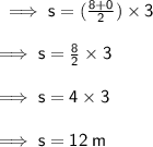 \sf \implies s = ( \frac{8 + 0}{2} ) \times 3 \\  \\  \sf \implies s =  \frac{8}{2}  \times 3 \\  \\  \sf \implies s = 4 \times 3 \\  \\  \sf \implies s = 12 \: m