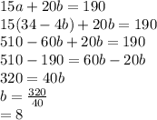 15a + 20b = 190 \\ 15(34 - 4b) + 20b = 190 \\ 510 - 60b + 20b = 190 \\ 510 - 190 = 60b - 20b \\ 320 = 40b \\ b =  \frac{320}{40}  \\  = 8