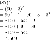 (87)^{2}  \\  =  {(90 - 3)}^{2}  \\  =  {90}^{2}  - 2 \times 90 \times 3 +  {3}^{2}  \\  = 8100 - 540 + 9 \\  = 8100 + 9 - 540 \\  = 8109 - 540 \\  = 7,569