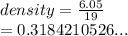 density =  \frac{6.05}{19}  \\  = 0.3184210526...