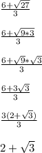 \frac{6 + \sqrt{27}}{3}\\\\\frac{6 + \sqrt{9*3}}{3}\\\\\frac{6 + \sqrt{9}*\sqrt{3}}{3}\\\\\frac{6 + 3\sqrt{3}}{3}\\\\\frac{3(2 + \sqrt{3})}{3}\\\\2 + \sqrt{3}\\\\