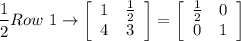 \dfrac{1}{2}Row\ 1\rightarrow\left[\begin{array}{cc}1&\frac{1}{2}\\4&3\end{array}\right]=\left[\begin{array}{cc}\frac{1}{2}&0\\0&1\end{array}\right]