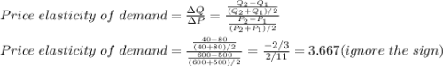 Price \ elasticity\ of \ demand=\frac{\Delta Q}{\Delta P} =\frac{\frac{Q_2-Q_1}{(Q_2+Q_1)/2} }{\frac{P_2-P_1}{(P_2+P_1)/2} } \\\\Price \ elasticity\ of \ demand=\frac{\frac{40-80}{(40+80)/2} }{\frac{600-500}{(600+500)/2} }=\frac{-2/3}{2/11} =3.667 (ignore \ the\ sign)