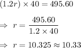 (1.2r)\times 40=495.60\\\\\Rightarrow\ r=\dfrac{495.60}{1.2\times 40}\\\\\Rightarrow\ r=10.325\approx10.33