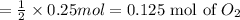 =\frac{1}{2}\times 0.25 mol=0.125 \text{ mol of }O_2