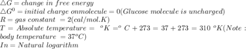 \triangle G = change\ in\ free\ energy\\\triangle G^0 = initial\ charge\ on molecule = 0 (Glucose\ molecule\ is\ uncharged)\\R = gas\ constant\ = 2 (cal/mol.K)\\T =Absolute\ temperature= \ ^oK = ^oC + 273 = 37 + 273 = 310\ ^oK (Note: body\ temperature\ = 37^oC)\\In = Natural\ logarithm\\