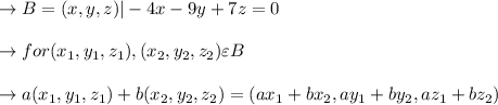 \to B={(x,y,z)|-4x-9y+7z=0}\\\\\to for(x_1,y_1,z_1),(x_2, y_2, z_2) \varepsilon  B \\\\\to a(x_1, y_1, z_1)+b(x_2, y_2, z_2) = (ax_1+bx_2,ay_1+by_2,az_1+bz_2)