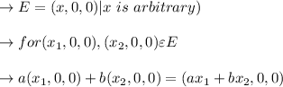\to E= {(x,0,0)}|x \ is \ arbitrary) \\\\\to for (x_1,0 ,0) ,(x_{2},0 ,0) \varepsilon E \\\\\to  a(x_1,0,0) +b(x_{2},0,0)= (ax_1+bx_2,0,0)\\