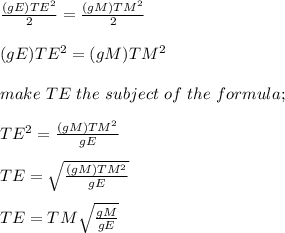 \frac{(gE)TE^2}{2} = \frac{(gM)TM^2}{2} \\\\(gE)TE^2 = (gM)TM^2\\\\make \ TE \ the \ subject \ of \ the \ formula;\\\\ TE^2 = \frac{(gM)TM^2}{gE} \\\\TE= \sqrt{\frac{(gM)TM^2}{gE} } \\\\TE = TM\sqrt{\frac{gM}{gE} }