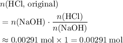 \begin{aligned}&n(\text{$\mathrm{HCl}$, original})\\ &= n(\mathrm{NaOH})\cdot \frac{n(\mathrm{HCl})}{n(\mathrm{NaOH})} \\ &\approx 0.00291\; \rm mol \times 1 = 0.00291\; \rm mol\end{aligned}