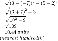 =  \sqrt{(3 - ( - 7))^{2} + (5 - 2)^{2}  }  \\  =  \sqrt{ {(3 + 7)}^{2}   +  {3}^{2}  }  \\   = \sqrt{ {10}^{2} + 9 }  \\  =  \sqrt{109}  \\  = 10.44 \: units \\ (nearest \: hundredth)