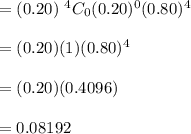 = (0.20)\ ^{4}C_{0}(0.20)^{0}(0.80)^{4}\\\\=(0.20)(1)(0.80)^4\\\\=(0.20)(0.4096)\\\\=0.08192