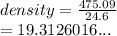 density =  \frac{475.09}{24 .6}  \\  = 19.3126016...