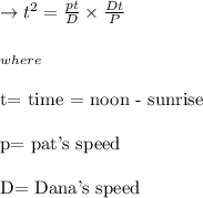 \to t^2=\frac{pt}{D} \times \frac{Dt}{P}\\\\_{where}\\\\\text {t= time = noon - sunrise}\\\\\text{p= pat's speed}\\\\\text{D= Dana's speed}\\